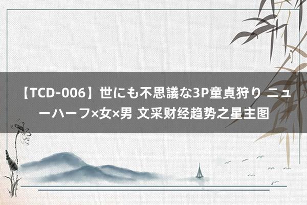 【TCD-006】世にも不思議な3P童貞狩り ニューハーフ×女×男 文采财经趋势之星主图