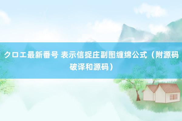 クロエ最新番号 表示信捉庄副图缠绵公式（附源码破译和源码）