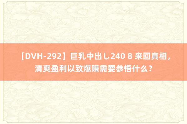 【DVH-292】巨乳中出し240 8 来回真相，清爽盈利以致爆赚需要参悟什么？