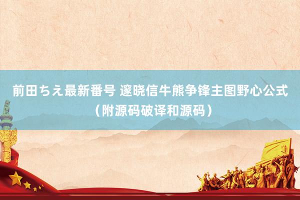 前田ちえ最新番号 邃晓信牛熊争锋主图野心公式（附源码破译和源码）