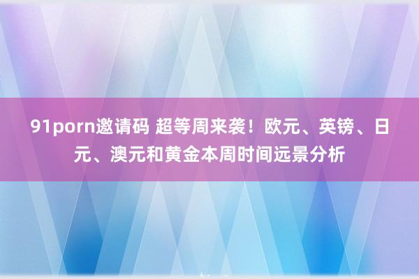 91porn邀请码 超等周来袭！欧元、英镑、日元、澳元和黄金本周时间远景分析