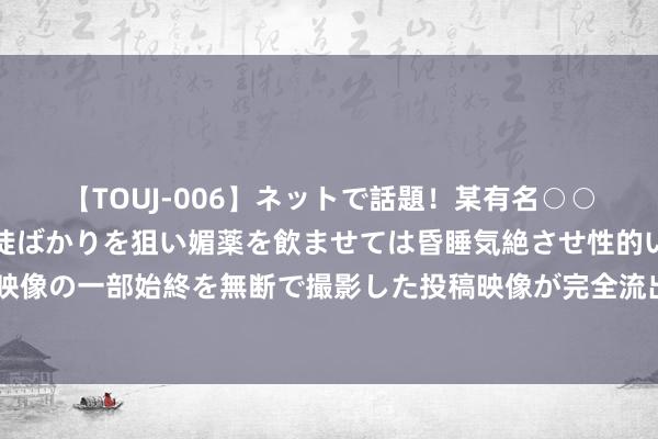 【TOUJ-006】ネットで話題！某有名○○塾講師が未○年の女生徒ばかりを狙い媚薬を飲ませては昏睡気絶させ性的いたずらしたレイプ映像の一部始終を無断で撮影した投稿映像が完全流出！ 英镑/好意思元期间分析：近期内或将反弹