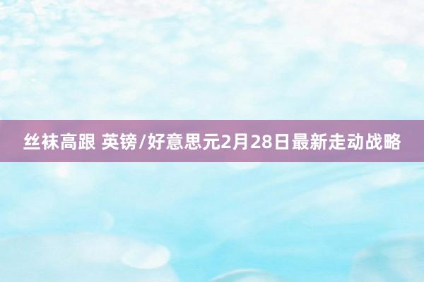 丝袜高跟 英镑/好意思元2月28日最新走动战略