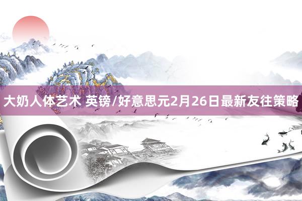 大奶人体艺术 英镑/好意思元2月26日最新友往策略