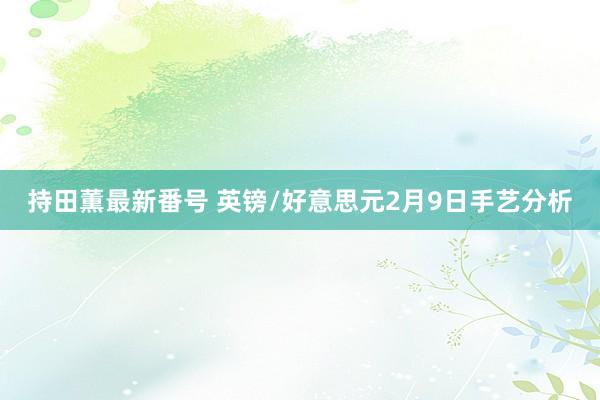 持田薫最新番号 英镑/好意思元2月9日手艺分析