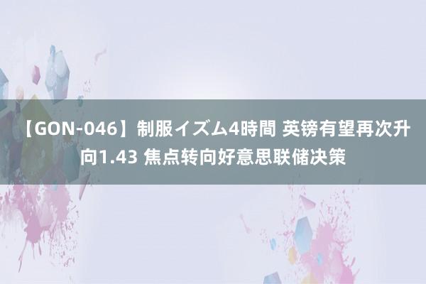 【GON-046】制服イズム4時間 英镑有望再次升向1.43 焦点转向好意思联储决策