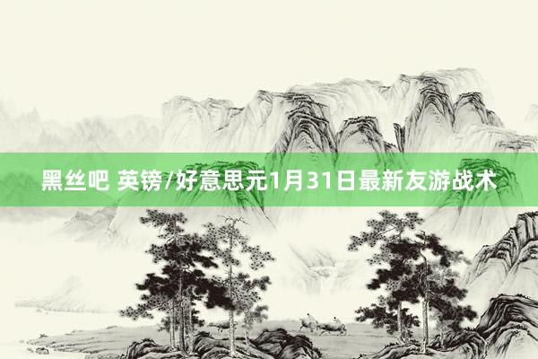 黑丝吧 英镑/好意思元1月31日最新友游战术