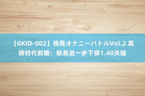 【GKID-002】挑発オナニーバトルVol.2 英镑时代前瞻：极易进一步下穿1.40关隘