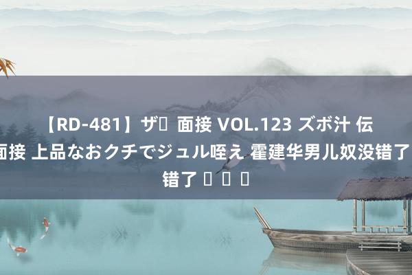 【RD-481】ザ・面接 VOL.123 ズボ汁 伝染 逆面接 上品なおクチでジュル咥え 霍建华男儿奴没错了 ​​​