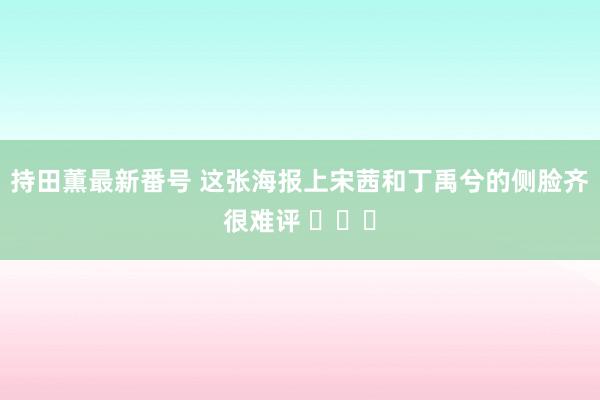 持田薫最新番号 这张海报上宋茜和丁禹兮的侧脸齐很难评 ​​​