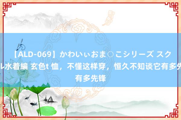 【ALD-069】かわいぃおま○こシリーズ スクール水着編 玄色t 恤，不懂这样穿，恒久不知谈它有多先锋