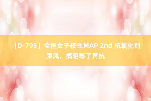 【D-795】全国女子校生MAP 2nd 抗氧化别跟风，搞昭彰了再抗