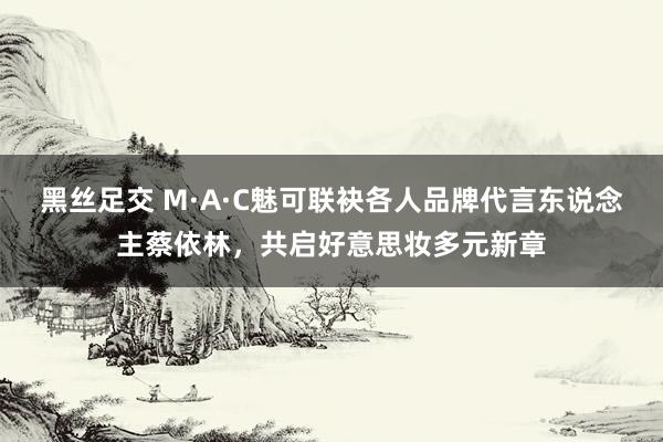 黑丝足交 M·A·C魅可联袂各人品牌代言东说念主蔡依林，共启好意思妆多元新章