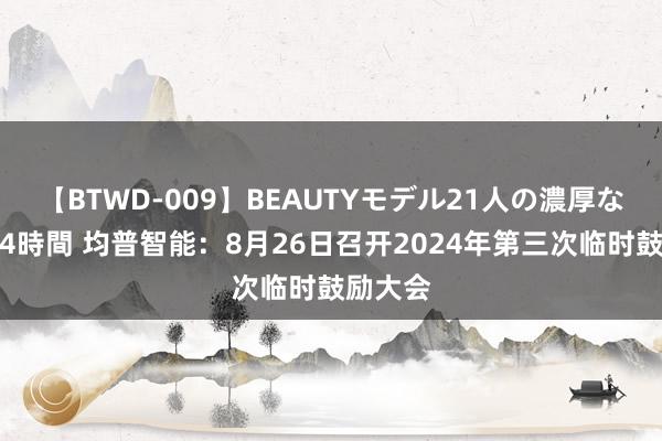 【BTWD-009】BEAUTYモデル21人の濃厚なフェラ4時間 均普智能：8月26日召开2024年第三次临时鼓励大会