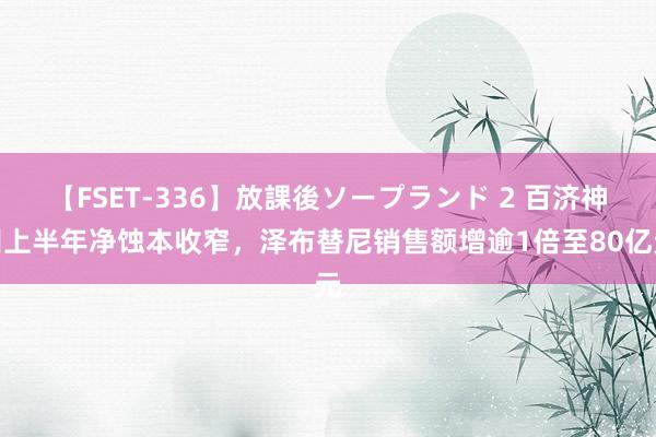 【FSET-336】放課後ソープランド 2 百济神州上半年净蚀本收窄，泽布替尼销售额增逾1倍至80亿元