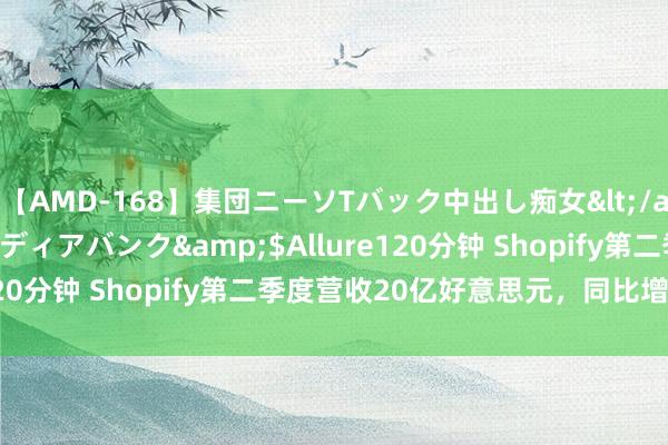 【AMD-168】集団ニーソTバック中出し痴女</a>2007-11-23メディアバンク&$Allure120分钟 Shopify第二季度营收20亿好意思元，同比增长21%