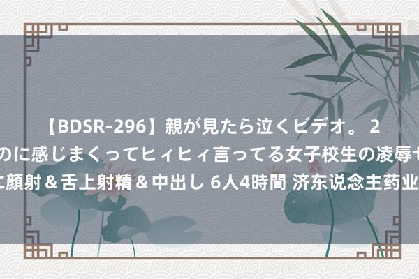 【BDSR-296】親が見たら泣くビデオ。 2 死にたくなるほど辛いのに感じまくってヒィヒィ言ってる女子校生の凌辱セックス。清楚系JKに顔射＆舌上射精＆中出し 6人4時間 济东说念主药业IPO背后：中枢居品销售额连降、重营销轻研发