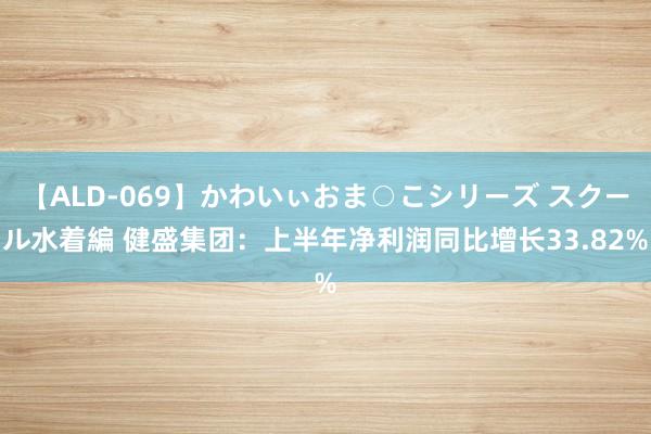 【ALD-069】かわいぃおま○こシリーズ スクール水着編 健盛集团：上半年净利润同比增长33.82%