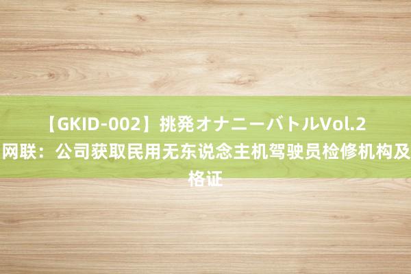 【GKID-002】挑発オナニーバトルVol.2 殷图网联：公司获取民用无东说念主机驾驶员检修机构及格证