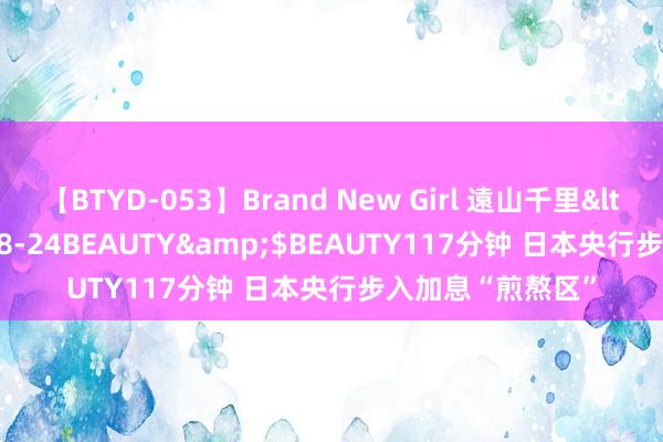 【BTYD-053】Brand New Girl 遠山千里</a>2007-08-24BEAUTY&$BEAUTY117分钟 日本央行步入加息“煎熬区”