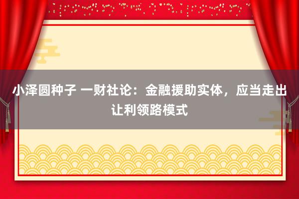 小泽圆种子 一财社论：金融援助实体，应当走出让利领路模式