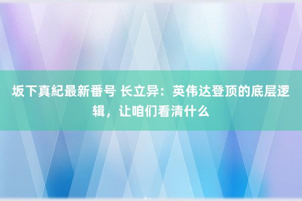 坂下真紀最新番号 长立异：英伟达登顶的底层逻辑，让咱们看清什么