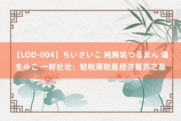 【LOD-004】ちいさいこ 純無垢つるまん 埴生みこ 一财社论：轻税薄赋是经济复苏之基