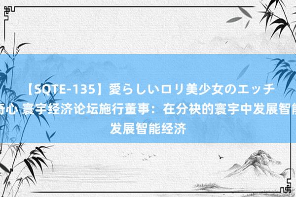 【SQTE-135】愛らしいロリ美少女のエッチな好奇心 寰宇经济论坛施行董事：在分袂的寰宇中发展智能经济