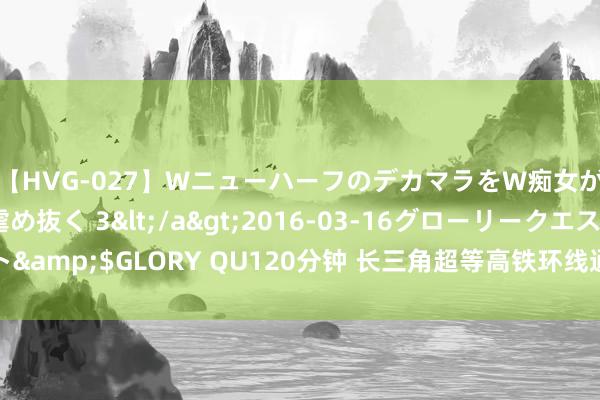 【HVG-027】WニューハーフのデカマラをW痴女が焦らし寸止めで虐め抜く 3</a>2016-03-16グローリークエスト&$GLORY QU120分钟 长三角超等高铁环线通畅对区域一体化意味着什么