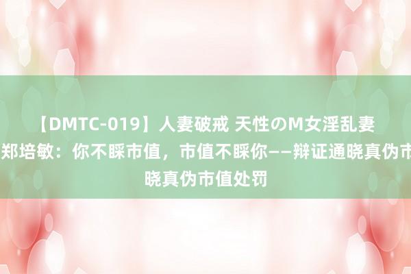 【DMTC-019】人妻破戒 天性のM女淫乱妻 持田薫 郑培敏：你不睬市值，市值不睬你——辩证通晓真伪市值处罚