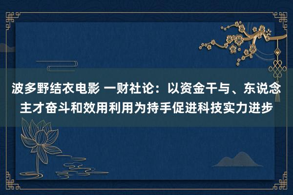 波多野结衣电影 一财社论：以资金干与、东说念主才奋斗和效用利用为持手促进科技实力进步