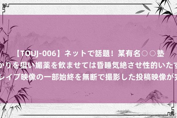 【TOUJ-006】ネットで話題！某有名○○塾講師が未○年の女生徒ばかりを狙い媚薬を飲ませては昏睡気絶させ性的いたずらしたレイプ映像の一部始終を無断で撮影した投稿映像が完全流出！ 韩国KOSPI指数涨超5%