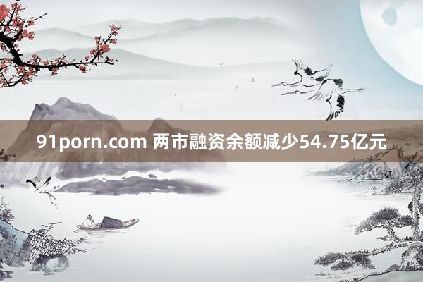 91porn.com 两市融资余额减少54.75亿元