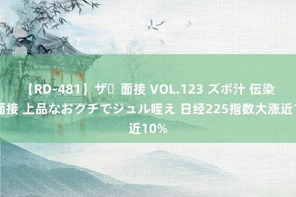 【RD-481】ザ・面接 VOL.123 ズボ汁 伝染 逆面接 上品なおクチでジュル咥え 日经225指数大涨近10%