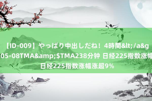 【ID-009】やっぱり中出しだね！4時間</a>2009-05-08TMA&$TMA238分钟 日经225指数涨幅涨超9%