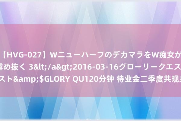 【HVG-027】WニューハーフのデカマラをW痴女が焦らし寸止めで虐め抜く 3</a>2016-03-16グローリークエスト&$GLORY QU120分钟 待业金二季度共现身7只个股前十大畅达鼓舞