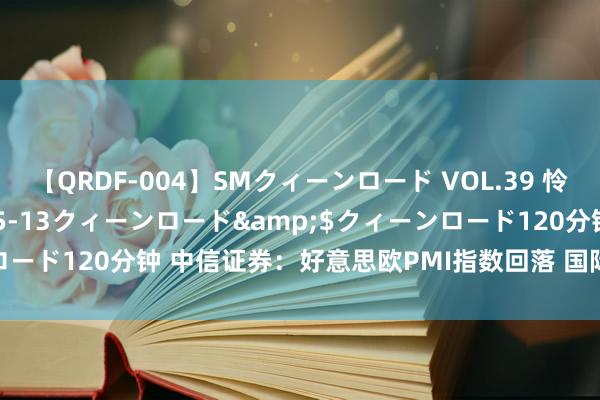 【QRDF-004】SMクィーンロード VOL.39 怜佳</a>2018-05-13クィーンロード&$クィーンロード120分钟 中信证券：好意思欧PMI指数回落 国际延续零落交游干线