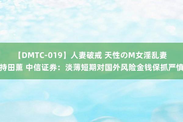 【DMTC-019】人妻破戒 天性のM女淫乱妻 持田薫 中信证券：淡薄短期对国外风险金钱保抓严慎