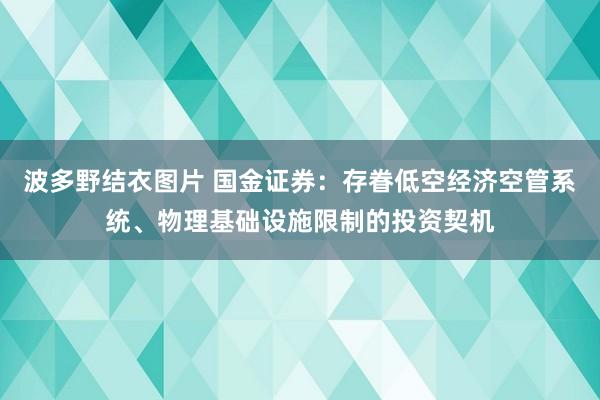 波多野结衣图片 国金证券：存眷低空经济空管系统、物理基础设施限制的投资契机