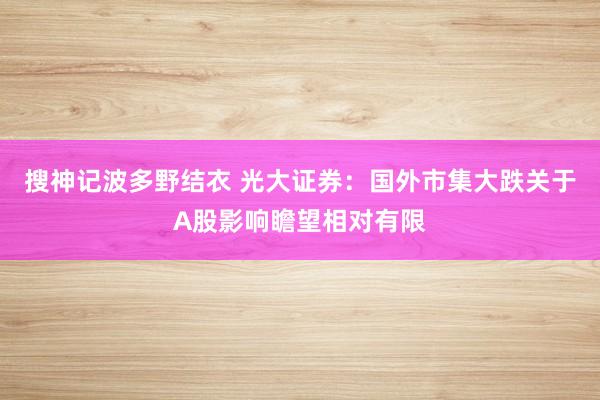 搜神记波多野结衣 光大证券：国外市集大跌关于A股影响瞻望相对有限