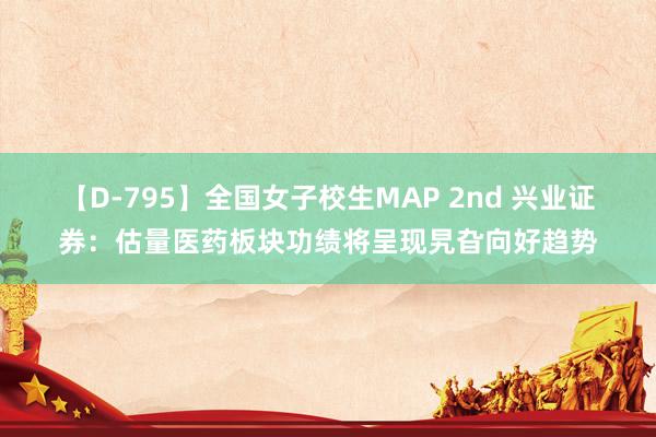 【D-795】全国女子校生MAP 2nd 兴业证券：估量医药板块功绩将呈现旯旮向好趋势