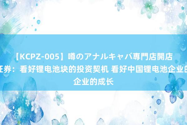 【KCPZ-005】噂のアナルキャバ専門店開店 东吴证券：看好锂电池块的投资契机 看好中国锂电池企业的成长