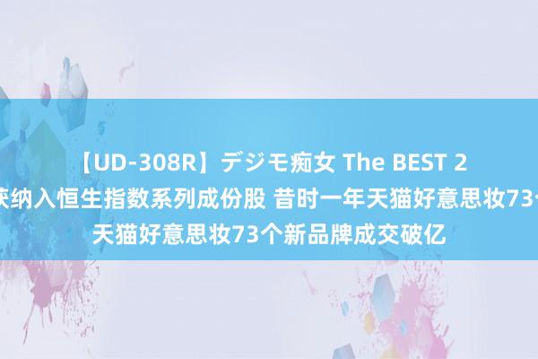 【UD-308R】デジモ痴女 The BEST 2 早资谈丨茶百谈获纳入恒生指数系列成份股 昔时一年天猫好意思妆73个新品牌成交破亿