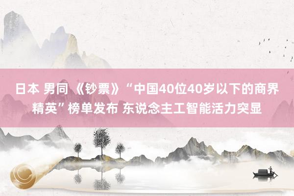 日本 男同 《钞票》“中国40位40岁以下的商界精英”榜单发布 东说念主工智能活力突显