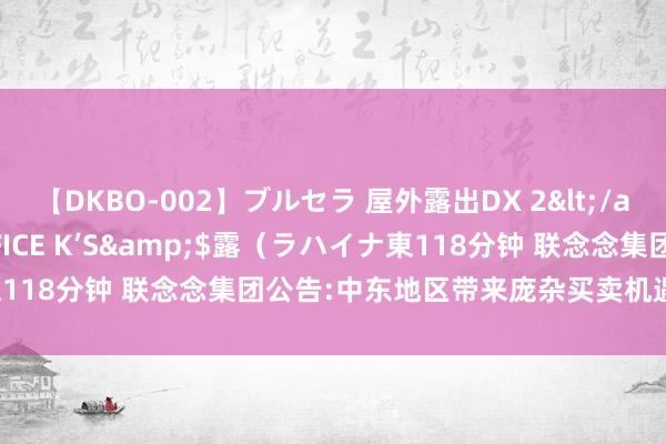 【DKBO-002】ブルセラ 屋外露出DX 2</a>2006-03-16OFFICE K’S&$露（ラハイナ東118分钟 联念念集团公告:中东地区带来庞杂买卖机遇，将投资混杂AI