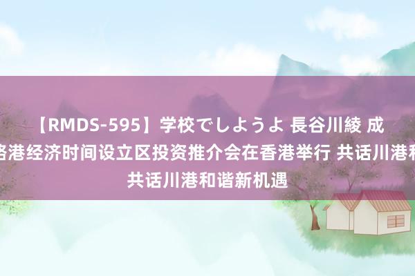 【RMDS-595】学校でしようよ 長谷川綾 成都国外铁路港经济时间设立区投资推介会在香港举行 共话川港和谐新机遇