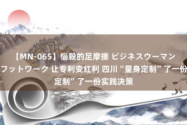 【MN-065】悩殺的足摩擦 ビジネスウーマンの淫らなフットワーク 让专利变红利 四川“量身定制”了一份实践决策