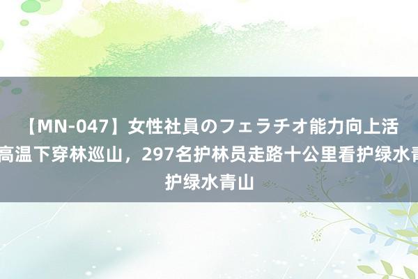 【MN-047】女性社員のフェラチオ能力向上活動 高温下穿林巡山，297名护林员走路十公里看护绿水青山