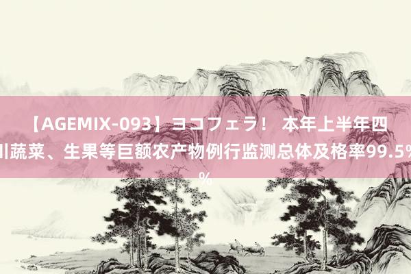 【AGEMIX-093】ヨコフェラ！ 本年上半年四川蔬菜、生果等巨额农产物例行监测总体及格率99.5%