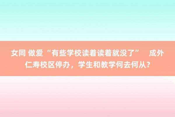 女同 做爱 “有些学校读着读着就没了”    成外仁寿校区停办，学生和教学何去何从？